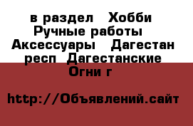  в раздел : Хобби. Ручные работы » Аксессуары . Дагестан респ.,Дагестанские Огни г.
